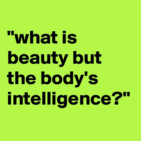 
"what is beauty but the body's intelligence?"