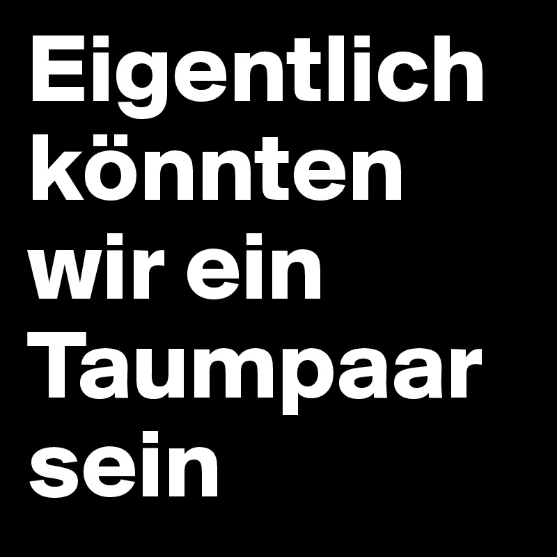 Eigentlich könnten wir ein Taumpaar sein