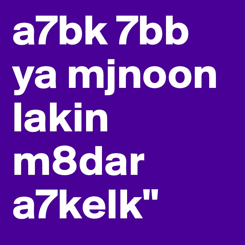 a7bk 7bb ya mjnoon lakin m8dar a7kelk"