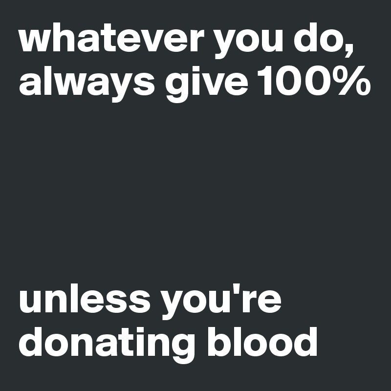 whatever you do, always give 100%




unless you're donating blood