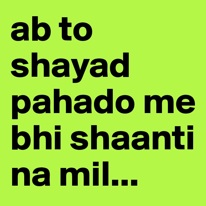 ab to shayad pahado me bhi shaanti na mil...