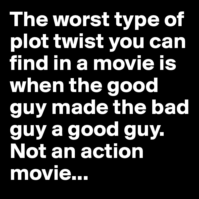 The worst type of plot twist you can find in a movie is when the good guy made the bad guy a good guy. Not an action movie...