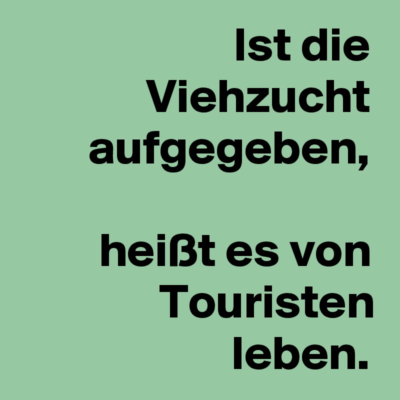 Ist die Viehzucht aufgegeben,

heißt es von Touristen leben.