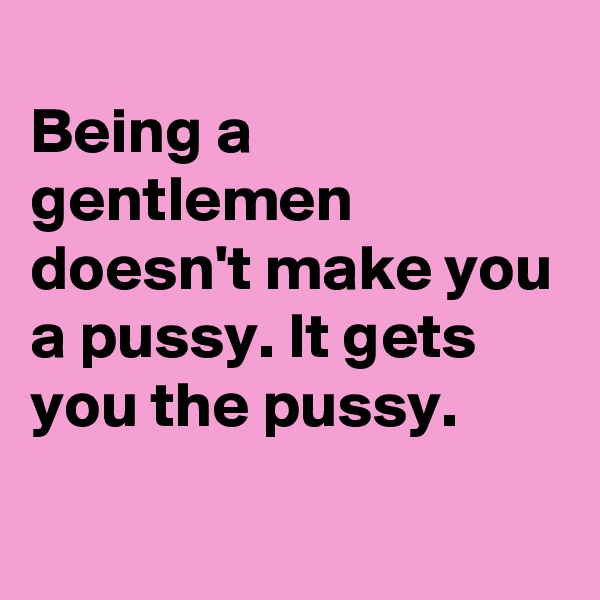 
Being a gentlemen doesn't make you a pussy. It gets you the pussy.
