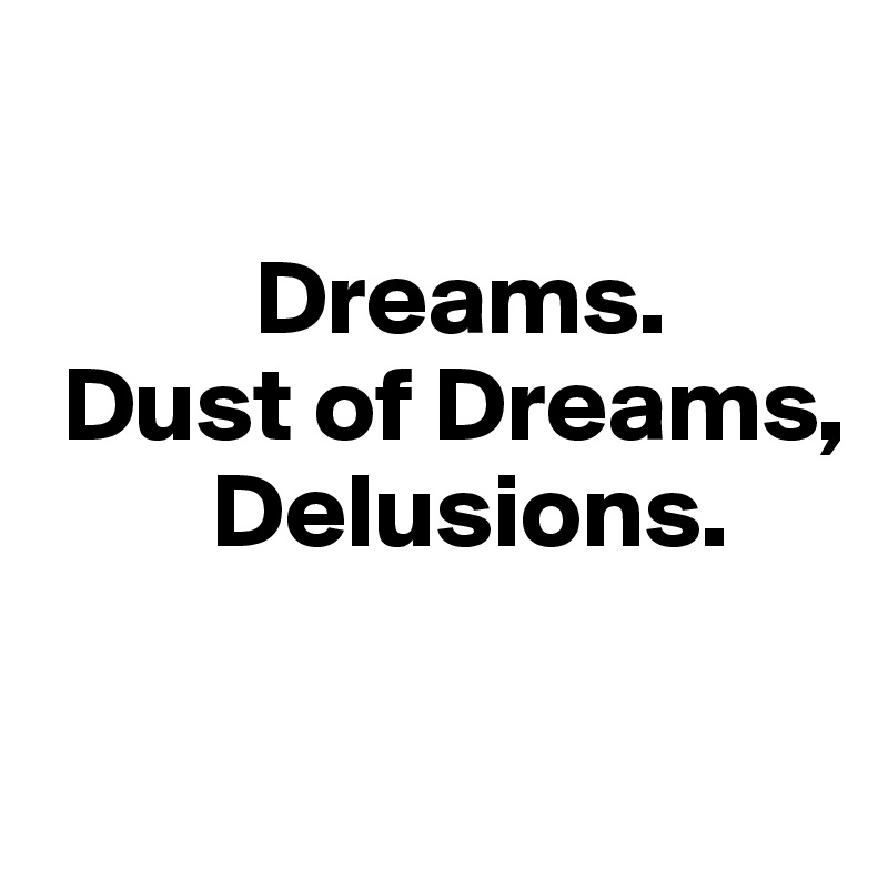   

          Dreams. 
 Dust of Dreams,
        Delusions.

