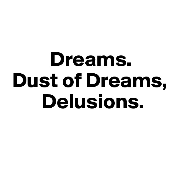   

          Dreams. 
 Dust of Dreams,
        Delusions.

