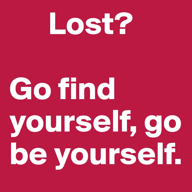       Lost? 

Go find yourself, go be yourself.  