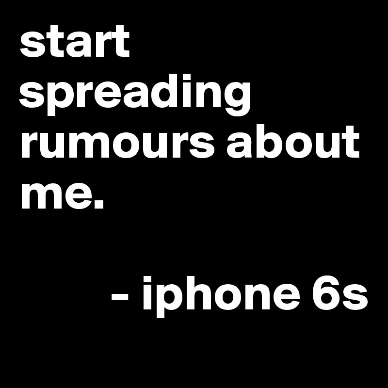 start spreading rumours about me. 
    
         - iphone 6s