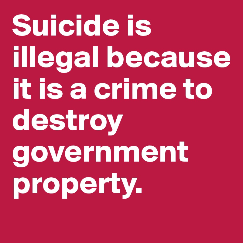 Suicide is illegal because it is a crime to destroy government property.