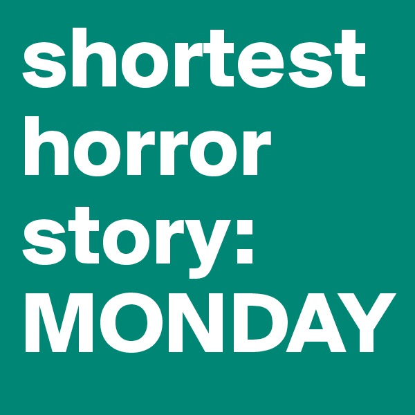 shortest horror story: 
MONDAY