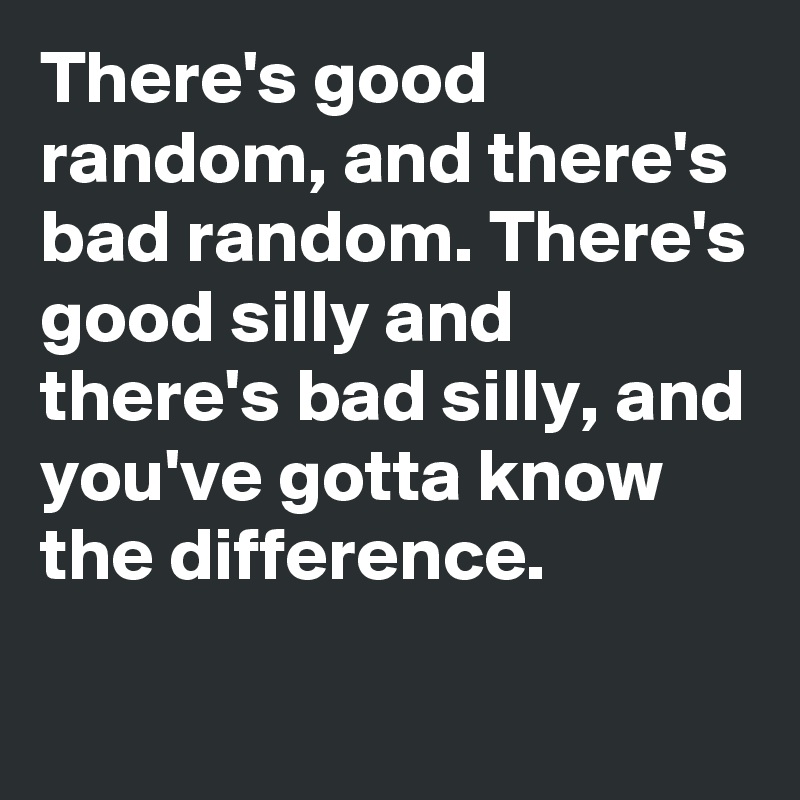 There's good random, and there's bad random. There's good silly and there's bad silly, and you've gotta know the difference.
