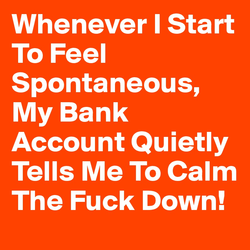 Whenever I Start To Feel Spontaneous, My Bank Account Quietly Tells Me To Calm The Fuck Down!