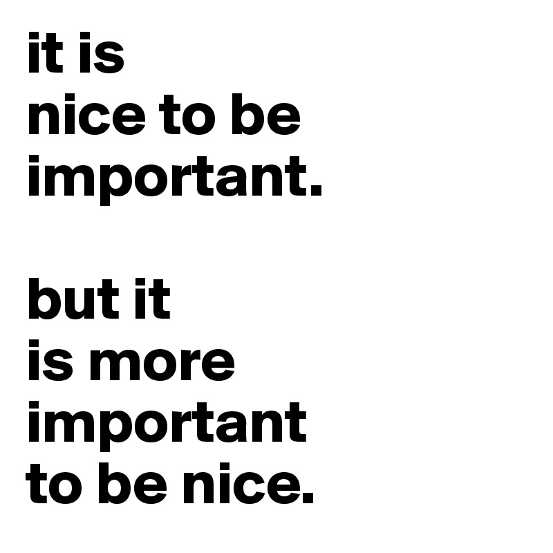 it is
nice to be important.

but it
is more 
important
to be nice.