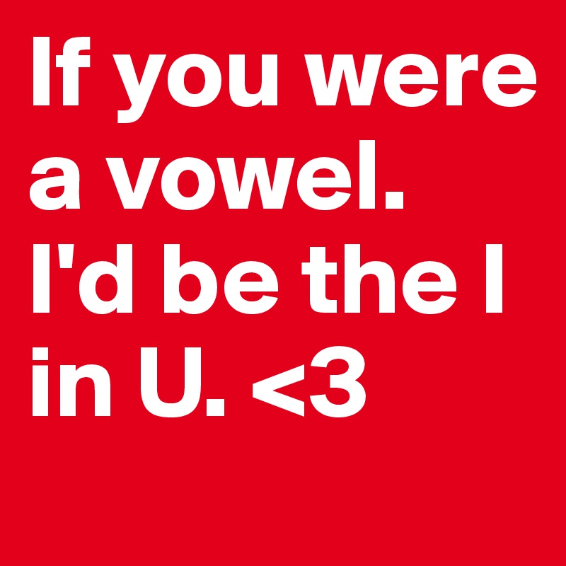 If you were a vowel. I'd be the I in U. <3