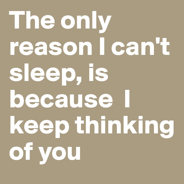The only reason I can't sleep, is because  I keep thinking of you