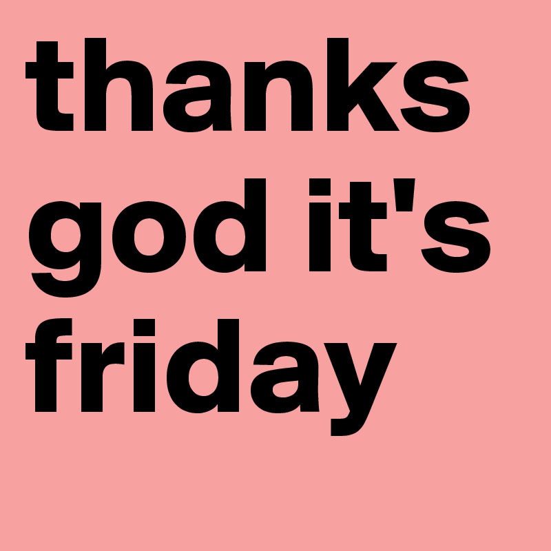 thanks god it's friday