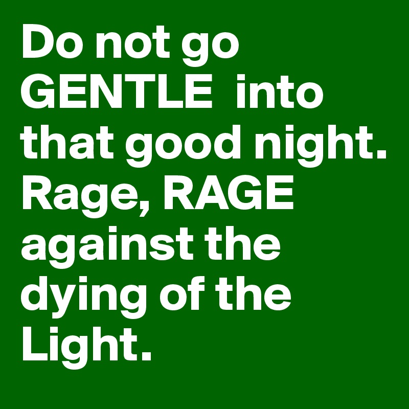 Do not go GENTLE  into that good night. 
Rage, RAGE against the dying of the Light. 