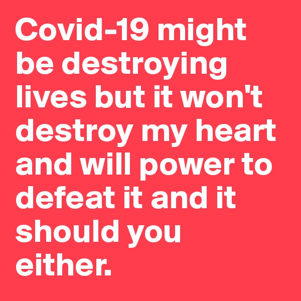 Covid-19 might be destroying lives but it won't destroy my heart and will power to defeat it and it should you either.