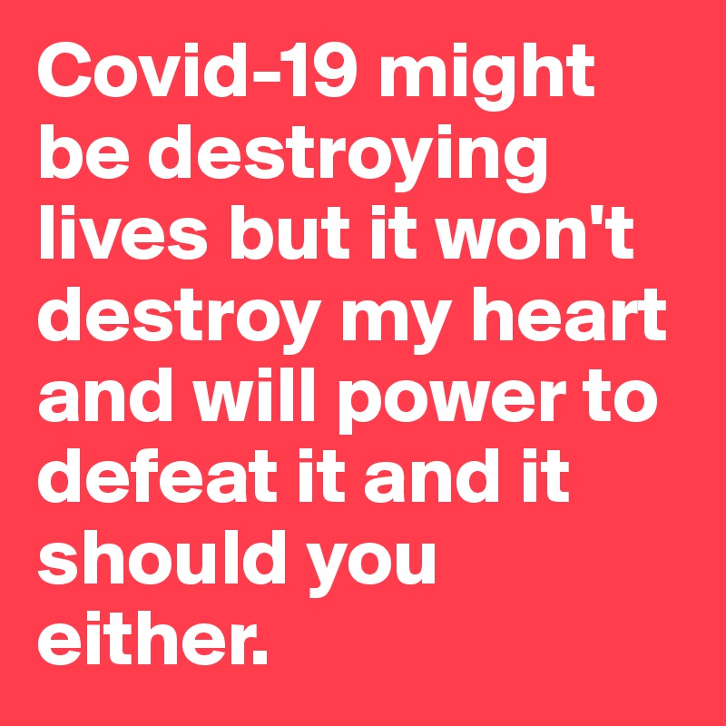 Covid-19 might be destroying lives but it won't destroy my heart and will power to defeat it and it should you either.