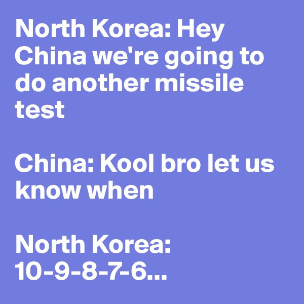 North Korea: Hey China we're going to do another missile test 

China: Kool bro let us know when 

North Korea: 10-9-8-7-6...