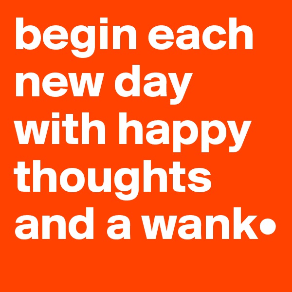 begin each new day with happy thoughts and a wank•