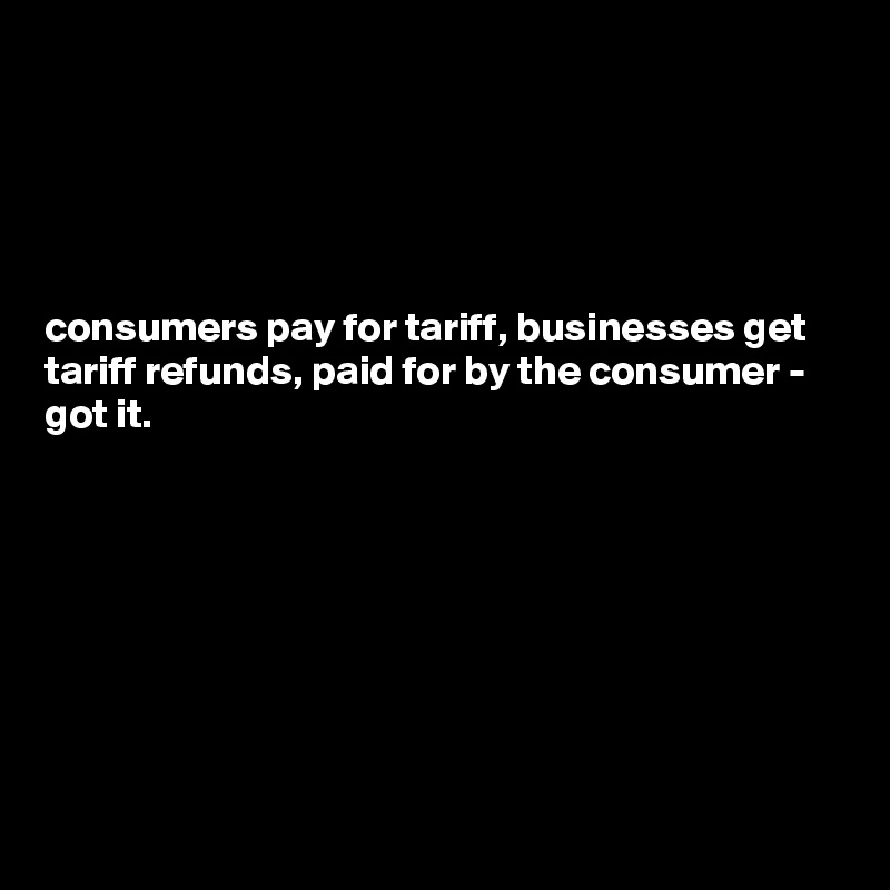 





consumers pay for tariff, businesses get tariff refunds, paid for by the consumer - got it.








