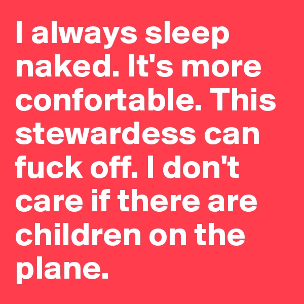I always sleep naked. It's more confortable. This stewardess can fuck off. I don't care if there are children on the plane. 