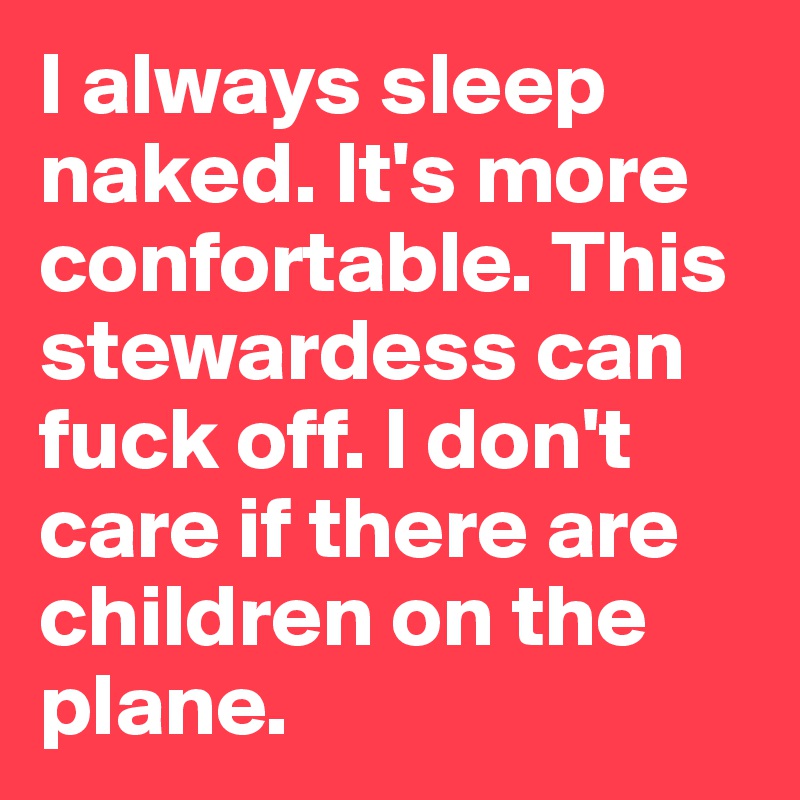 I always sleep naked. It's more confortable. This stewardess can fuck off. I don't care if there are children on the plane. 