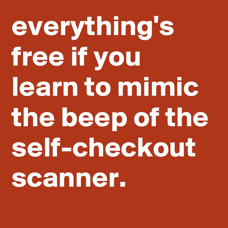 everything's free if you learn to mimic the beep of the self-checkout scanner.