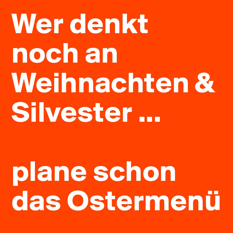 Wer denkt noch an Weihnachten & Silvester ...

plane schon das Ostermenü 