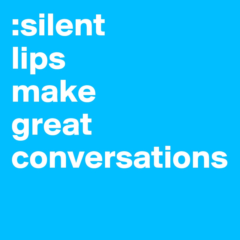 :silent 
lips 
make 
great conversations 

