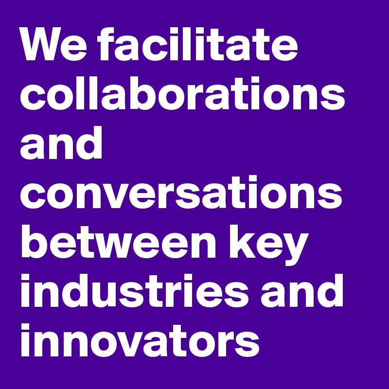 We facilitate collaborations and conversations between key industries and innovators