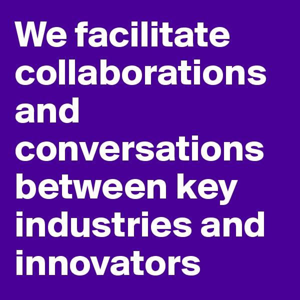 We facilitate collaborations and conversations between key industries and innovators
