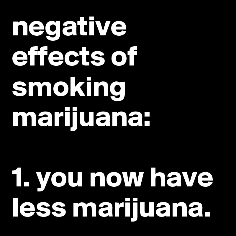 negative effects of smoking marijuana:

1. you now have less marijuana.