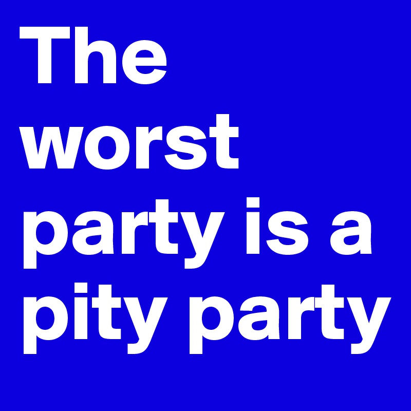 The worst party is a pity party
