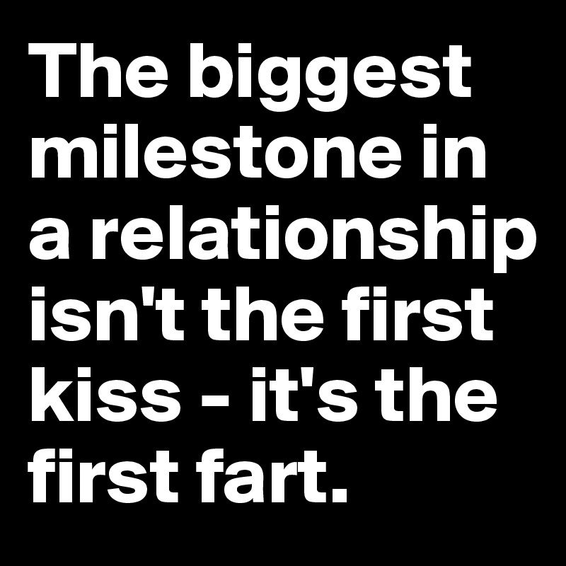 The biggest milestone in a relationship isn't the first kiss - it's the first fart.