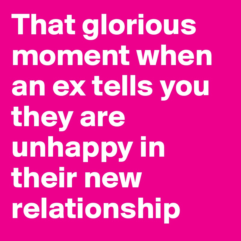 That glorious moment when an ex tells you they are unhappy in their new relationship 