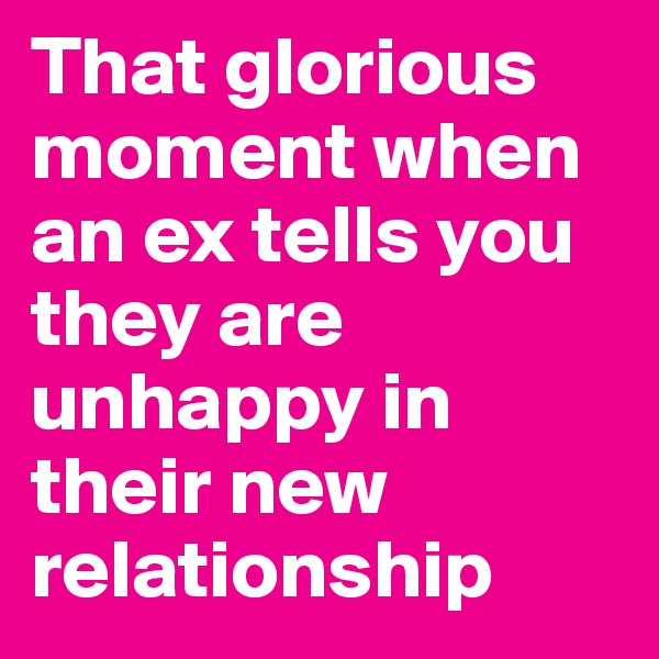 That glorious moment when an ex tells you they are unhappy in their new relationship 