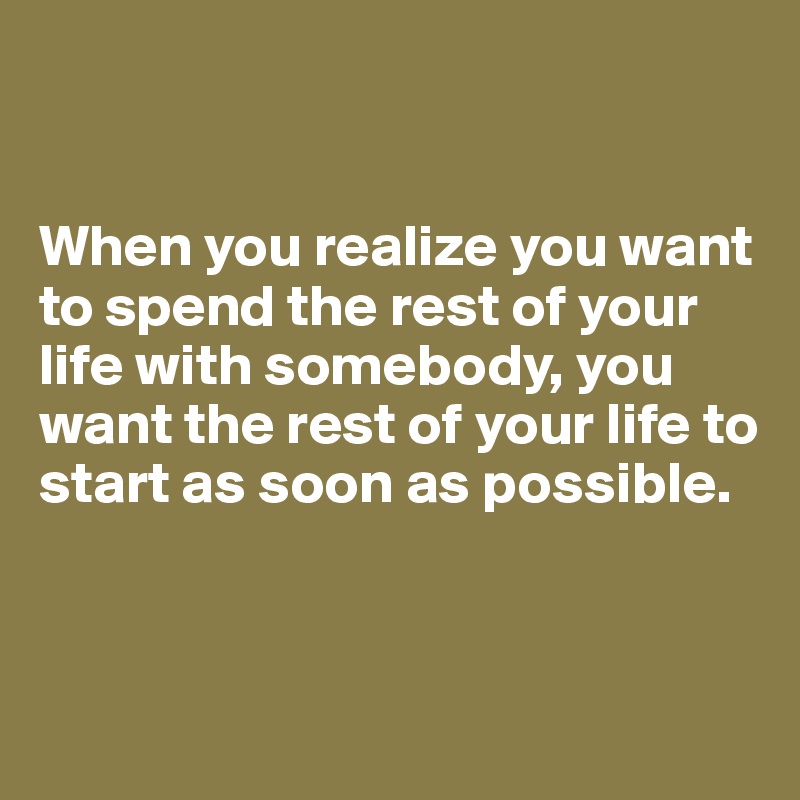 


When you realize you want to spend the rest of your life with somebody, you want the rest of your life to start as soon as possible.



