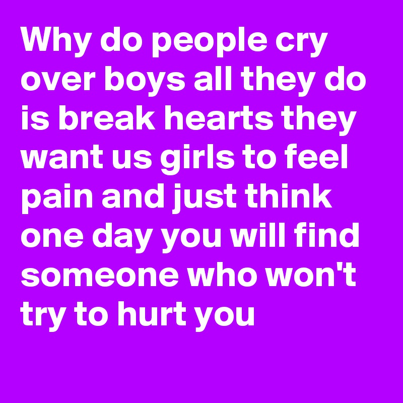 Why do people cry over boys all they do is break hearts they want us girls to feel pain and just think one day you will find someone who won't try to hurt you