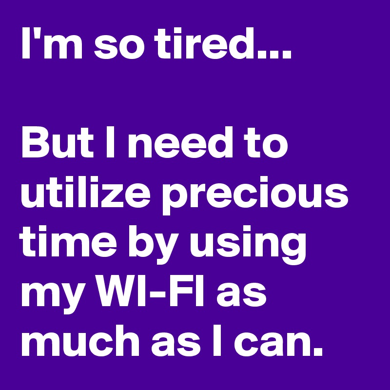 I'm so tired...

But I need to utilize precious time by using my WI-FI as much as I can.