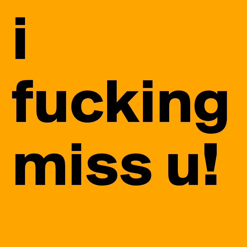 i fuckingmiss u! 