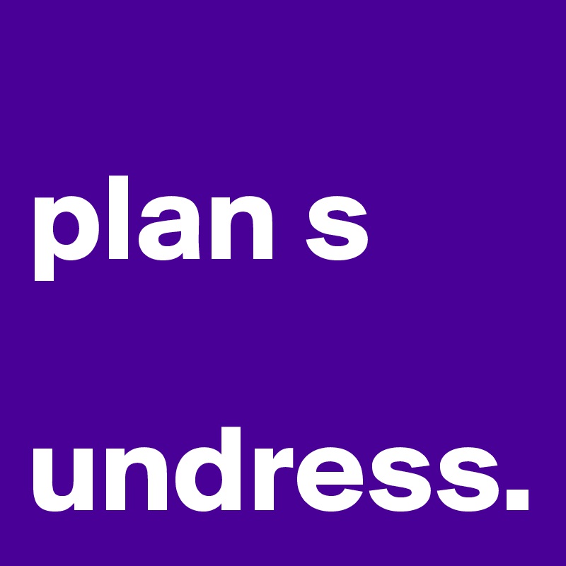 
plan s 

undress.