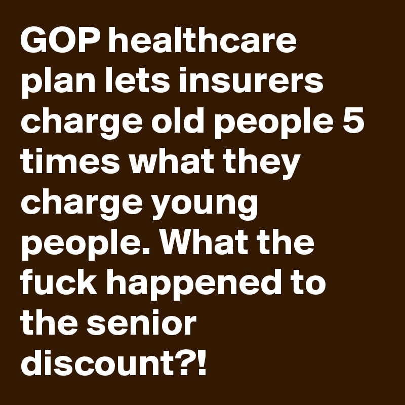 GOP healthcare plan lets insurers charge old people 5 times what they charge young people. What the fuck happened to the senior discount?!