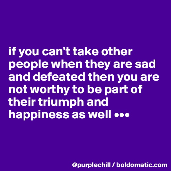 


if you can't take other people when they are sad and defeated then you are not worthy to be part of their triumph and happiness as well •••


