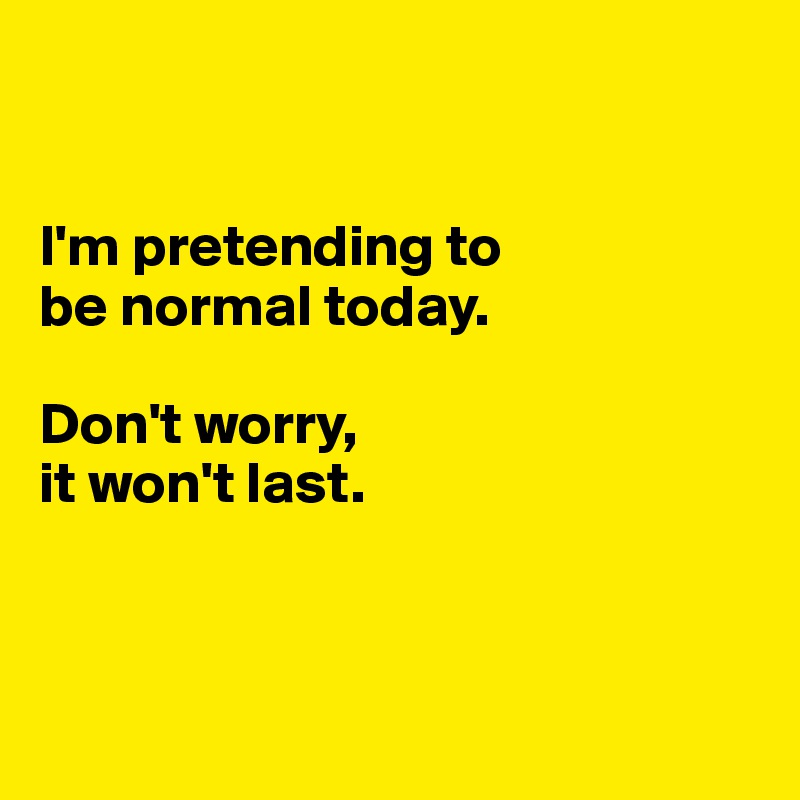 I'm pretending to be normal today. Don't worry, it won't last. - Post ...