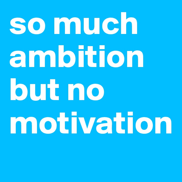 so much ambition but no motivation