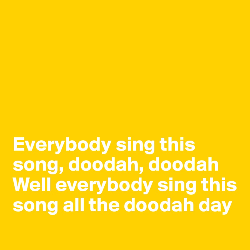





Everybody sing this song, doodah, doodah 
Well everybody sing this song all the doodah day 