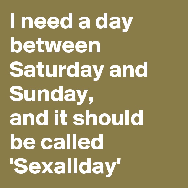 I need a day between Saturday and Sunday, 
and it should be called 
'Sexallday'