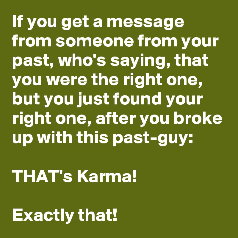 If you get a message from someone from your past, who's saying, that you were the right one, but you just found your right one, after you broke up with this past-guy:

THAT's Karma! 

Exactly that!
